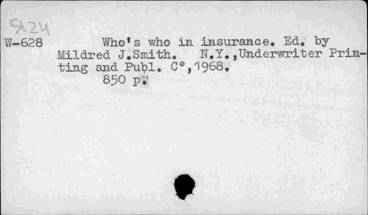 ﻿W-628	Who’s who in insurance. Ed. hy
Mildred J.Smith.	N.Y.,Underwriter Prin
ting and Puhi. C°,1968, 850 p.